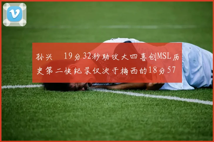 孙兴慜19分32秒助攻大四喜创MSL历史第二快纪录仅次于梅西的18分57秒
