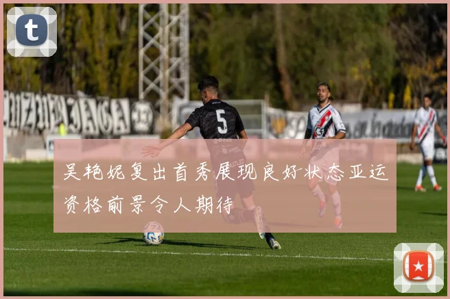 吴艳妮复出首秀展现良好状态亚运资格前景令人期待