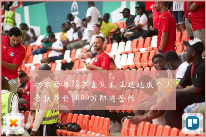 切尔西与28岁查瓦利亚达达成个人条款身价1000万即将签约