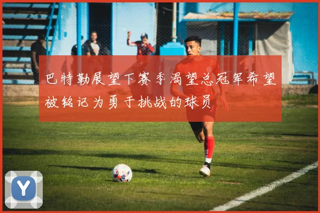 巴特勒展望下赛季渴望总冠军希望被铭记为勇于挑战的球员