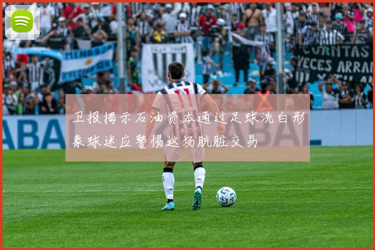 卫报揭示石油资本通过足球洗白形象球迷应警惕这场肮脏交易