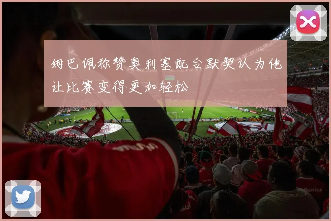 姆巴佩称赞奥利塞配合默契认为他让比赛变得更加轻松