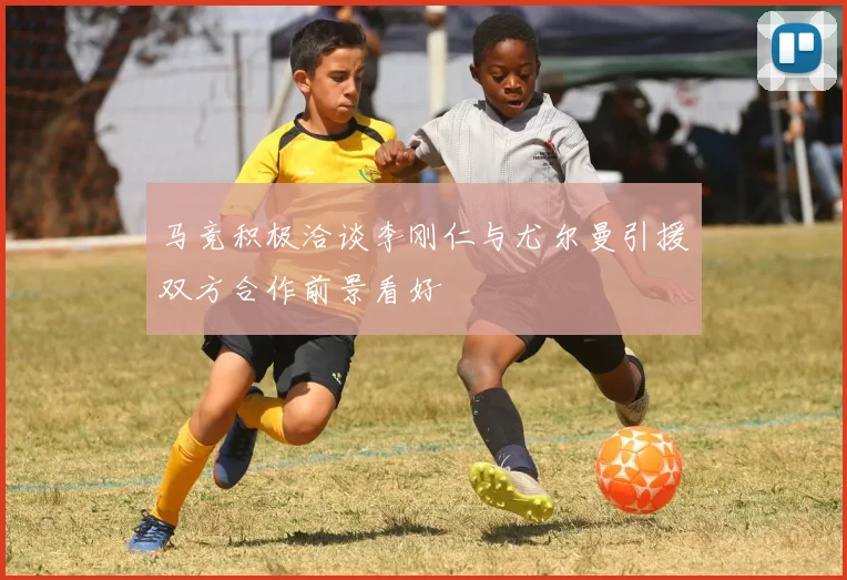 马竞积极洽谈李刚仁与尤尔曼引援双方合作前景看好