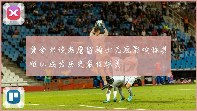 费舍尔谈老詹留骑士无冠影响称其难以成为历史最佳球员