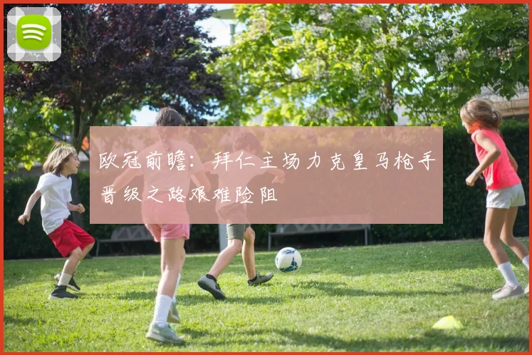 欧冠前瞻：拜仁主场力克皇马枪手晋级之路艰难险阻
