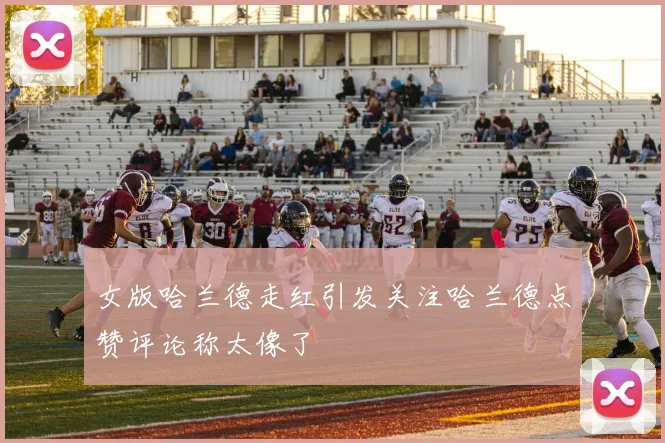 女版哈兰德走红引发关注哈兰德点赞评论称太像了