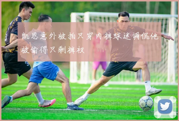 凯恩意外被拍只穿内裤球迷调侃他被偷得只剩裤衩
