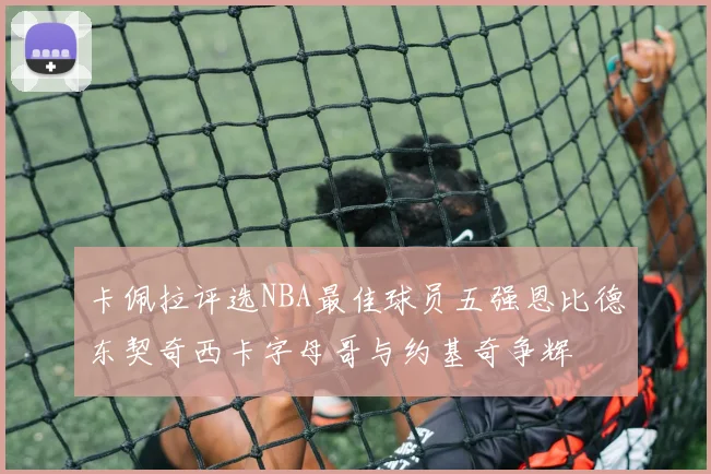 卡佩拉评选NBA最佳球员五强恩比德东契奇西卡字母哥与约基奇争辉