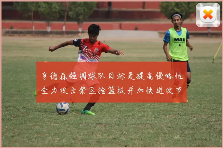 亨德森强调球队目标是提高侵略性全力攻击禁区抢篮板并加快进攻节奏