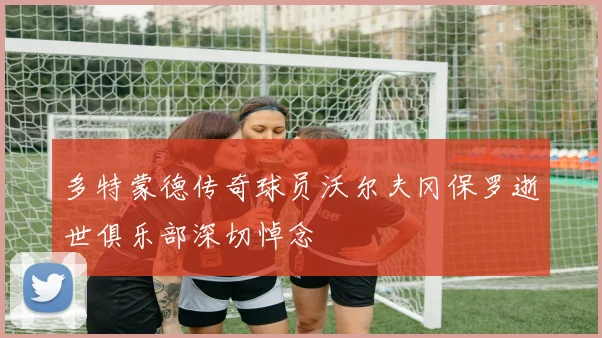 多特蒙德传奇球员沃尔夫冈保罗逝世俱乐部深切悼念