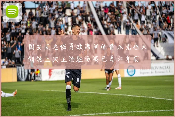 国安五名伤员缺席训练曹永竞也未到场上次主场胜海港已是六年前