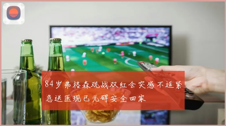 84岁弗格森观战双红会突感不适紧急送医现已无碍安全回家