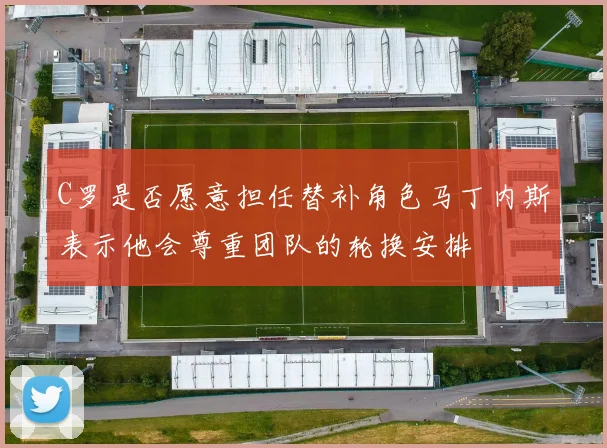 C罗是否愿意担任替补角色马丁内斯表示他会尊重团队的轮换安排