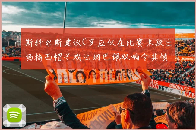 斯科尔斯建议C罗应仅在比赛末段出场梅西帽子戏法姆巴佩双响令其愤怒