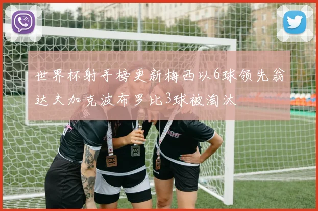 世界杯射手榜更新梅西以6球领先翁达夫加克波布罗比3球被淘汰