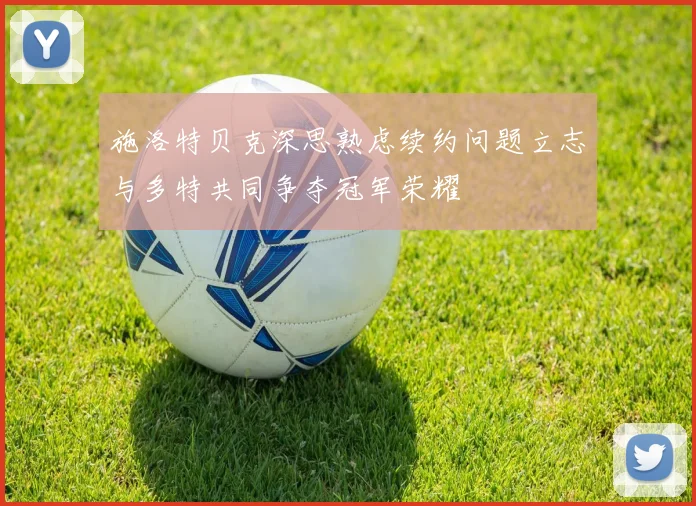 施洛特贝克深思熟虑续约问题立志与多特共同争夺冠军荣耀