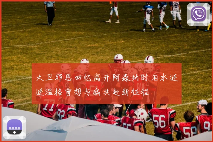 大卫邓恩回忆离开阿森纳时泪水涟涟温格曾想与我共赴新征程
