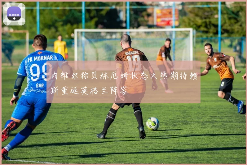 内维尔称贝林厄姆状态火热期待赖斯重返英格兰阵容