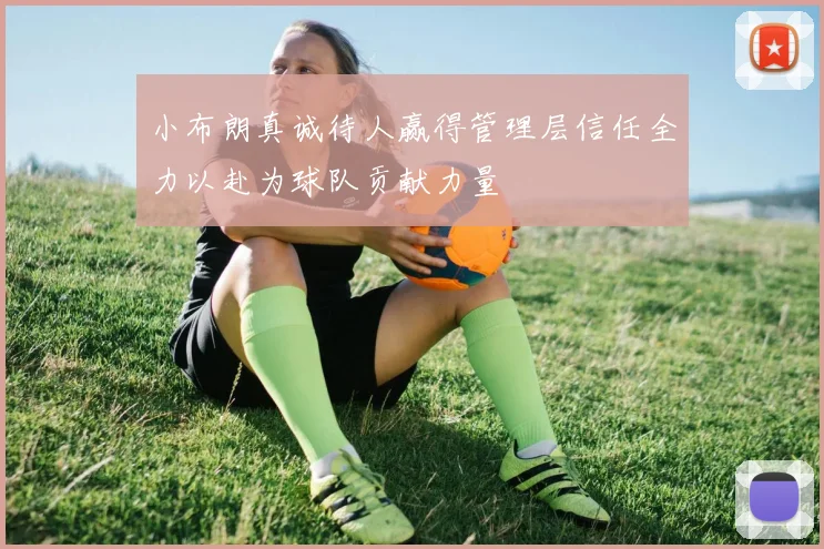 小布朗真诚待人赢得管理层信任全力以赴为球队贡献力量