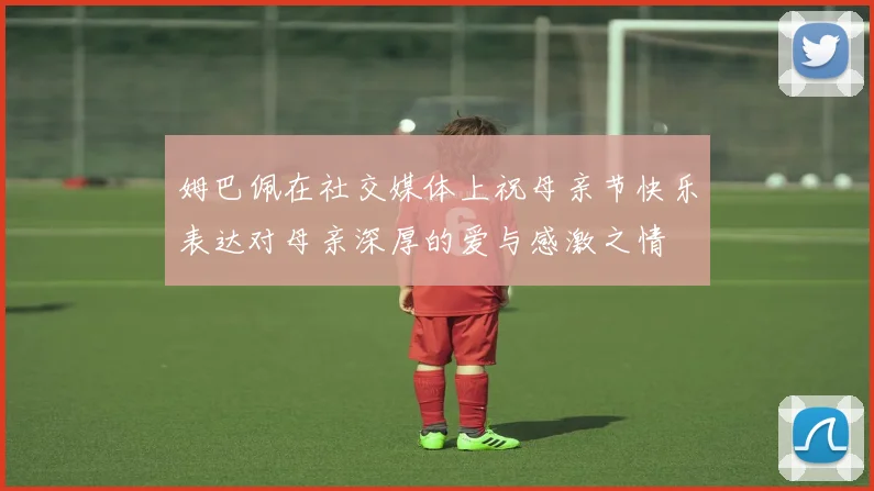 姆巴佩在社交媒体上祝母亲节快乐表达对母亲深厚的爱与感激之情