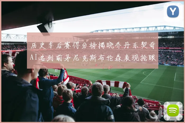 历史季后赛得分榜揭晓乔丹东契奇AI名列前茅尼克斯布伦森表现抢眼