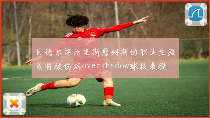 瓦德尔评论里斯詹姆斯的职业生涯或将被伤病overshadow球技表现