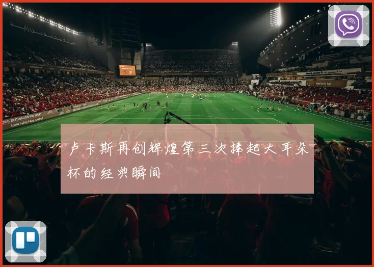 卢卡斯再创辉煌第三次捧起大耳朵杯的经典瞬间