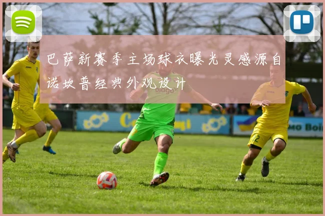 巴萨新赛季主场球衣曝光灵感源自诺坎普经典外观设计