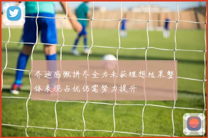 乔迪感慨拼尽全力未获理想结果整体表现占优仍需努力提升