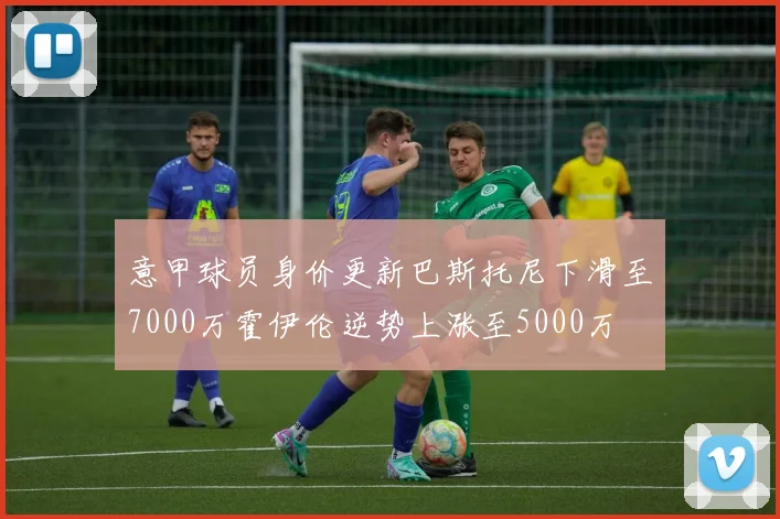 意甲球员身价更新巴斯托尼下滑至7000万霍伊伦逆势上涨至5000万