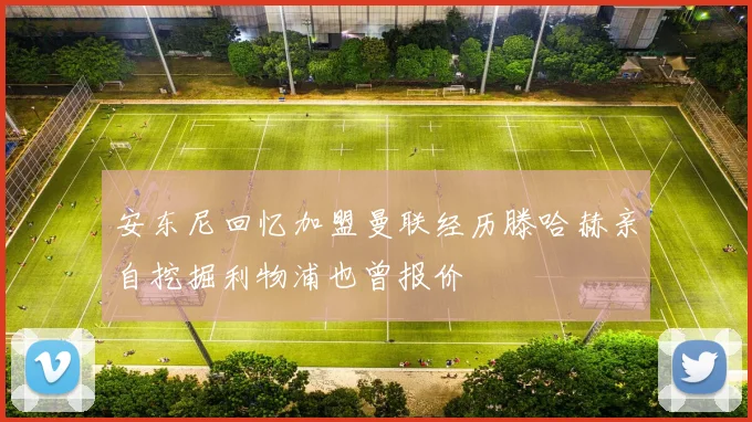 安东尼回忆加盟曼联经历滕哈赫亲自挖掘利物浦也曾报价