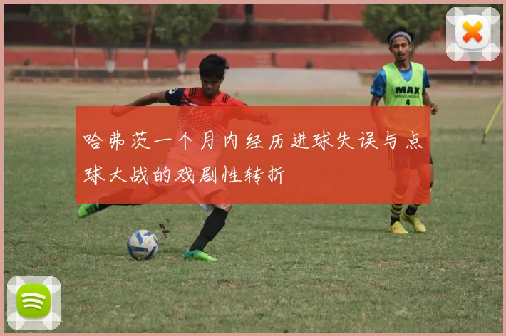 哈弗茨一个月内经历进球失误与点球大战的戏剧性转折
