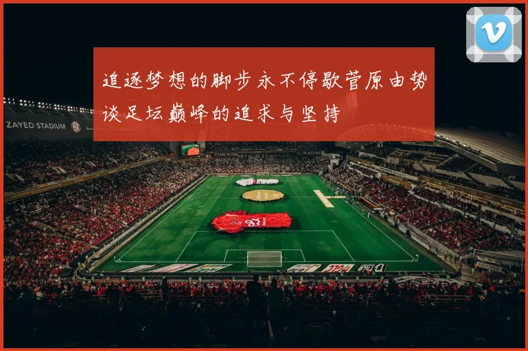 追逐梦想的脚步永不停歇菅原由势谈足坛巅峰的追求与坚持