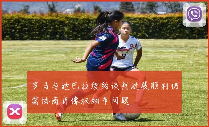 罗马与迪巴拉续约谈判进展顺利仍需协商肖像权细节问题