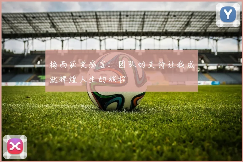 梅西获奖感言：团队的支持让我成就辉煌人生的旅程